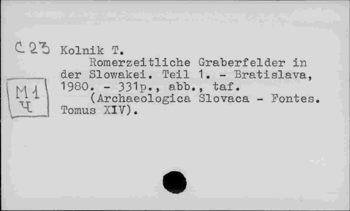 ﻿С 2*5
Ml 12L.
Kolnik T.
Romerzeitliche Gräberfelder in der Slowakei. Teil 1. - Bratislava, 1980. - 331p., abb., taf.
(Archaeologica Slovaca - Fontes. Tomus XIV).